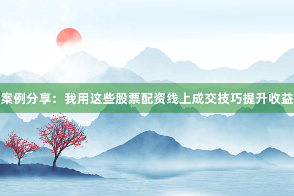 案例分享：我用这些股票配资线上成交技巧提升收益