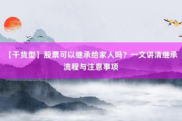 【干货型】股票可以继承给家人吗？一文讲清继承流程与注意事项