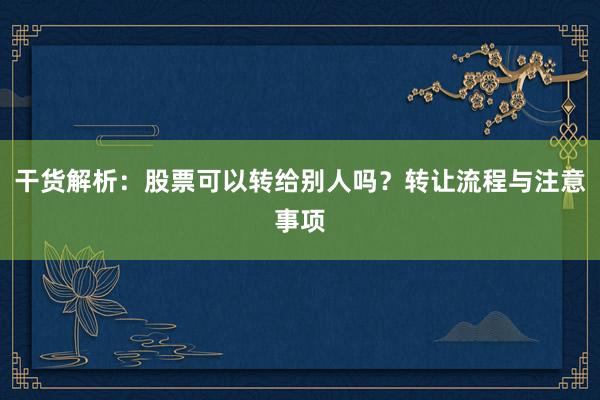 干货解析：股票可以转给别人吗？转让流程与注意事项