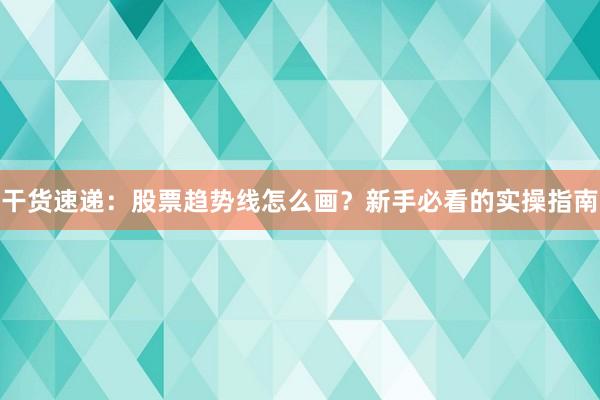 干货速递：股票趋势线怎么画？新手必看的实操指南
