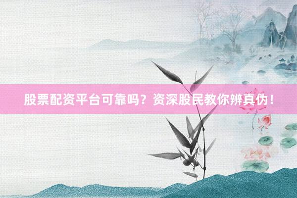 股票配资平台可靠吗？资深股民教你辨真伪！