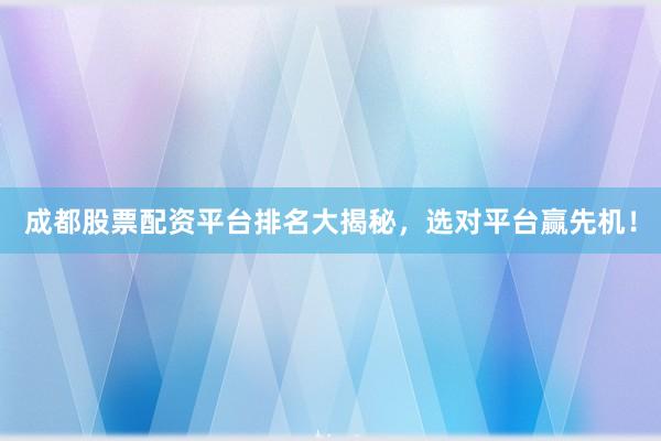 成都股票配资平台排名大揭秘，选对平台赢先机！