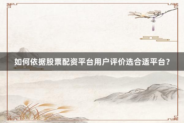如何依据股票配资平台用户评价选合适平台？