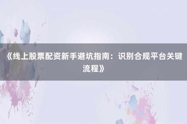 《线上股票配资新手避坑指南：识别合规平台关键流程》