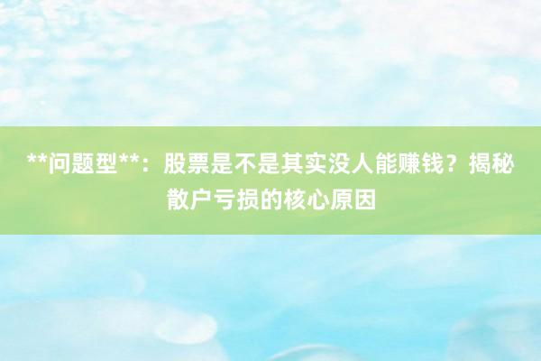 **问题型**：股票是不是其实没人能赚钱？揭秘散户亏损的核心原因