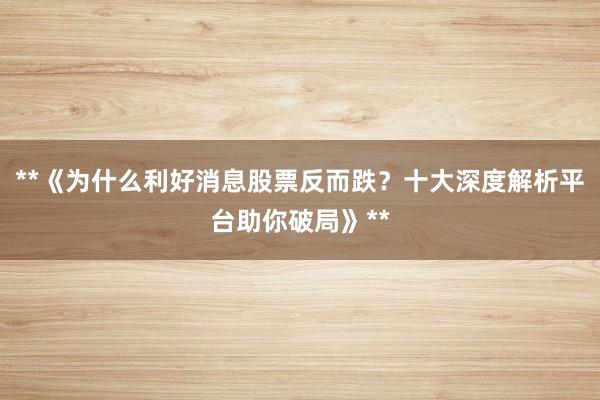 **《为什么利好消息股票反而跌？十大深度解析平台助你破局》**