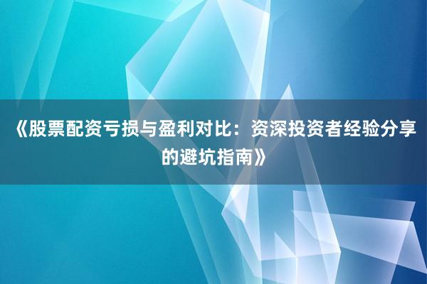 《股票配资亏损与盈利对比：资深投资者经验分享的避坑指南》