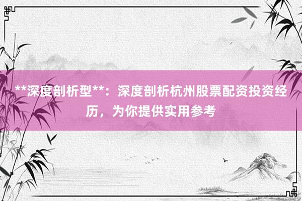 **深度剖析型**：深度剖析杭州股票配资投资经历，为你提供实用参考