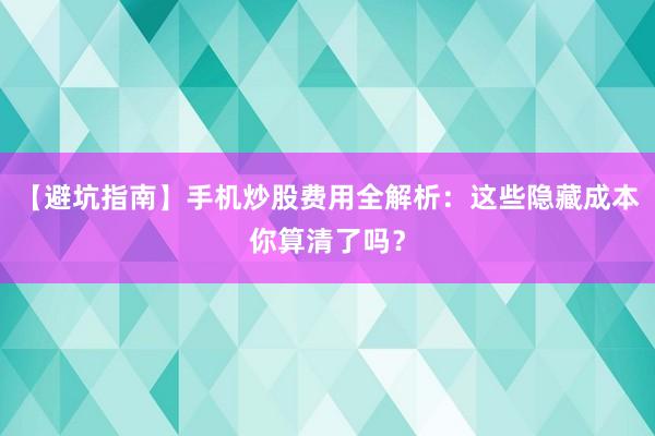 【避坑指南】手机炒股费用全解析：这些隐藏成本你算清了吗？