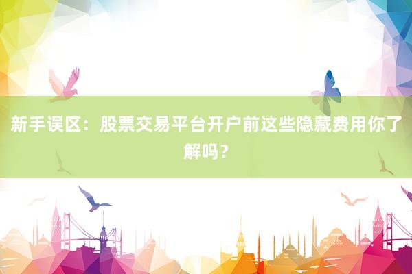 新手误区：股票交易平台开户前这些隐藏费用你了解吗？