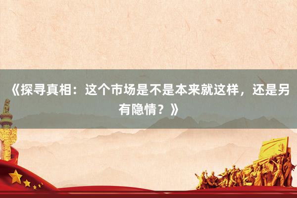 《探寻真相：这个市场是不是本来就这样，还是另有隐情？》