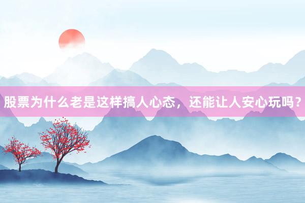 股票为什么老是这样搞人心态，还能让人安心玩吗？