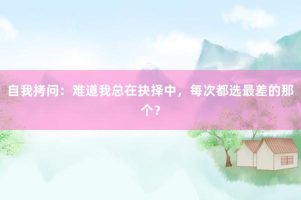 自我拷问：难道我总在抉择中，每次都选最差的那个？