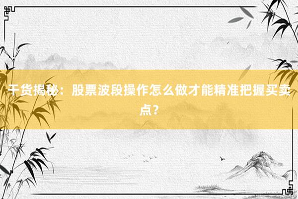 干货揭秘：股票波段操作怎么做才能精准把握买卖点？