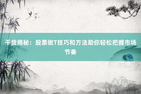 干货揭秘：股票做T技巧和方法助你轻松把握市场节奏