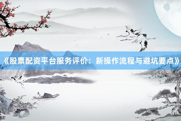 《股票配资平台服务评价：新操作流程与避坑要点》