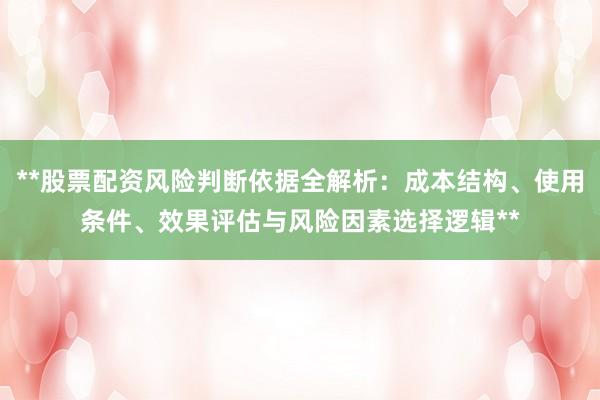 **股票配资风险判断依据全解析：成本结构、使用条件、效果评估与风险因素选择逻辑**
