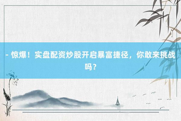- 惊爆!实盘配资炒股开启暴富捷径,你敢来挑战吗?