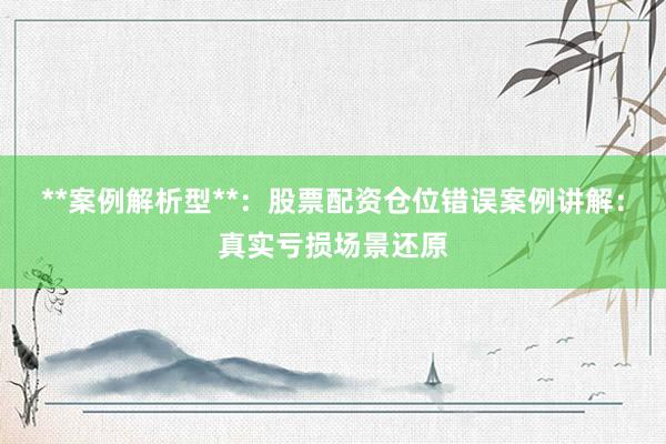 **案例解析型**：股票配资仓位错误案例讲解：真实亏损场景还原
