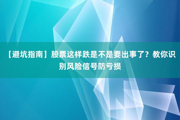 【避坑指南】股票这样跌是不是要出事了？教你识别风险信号防亏损