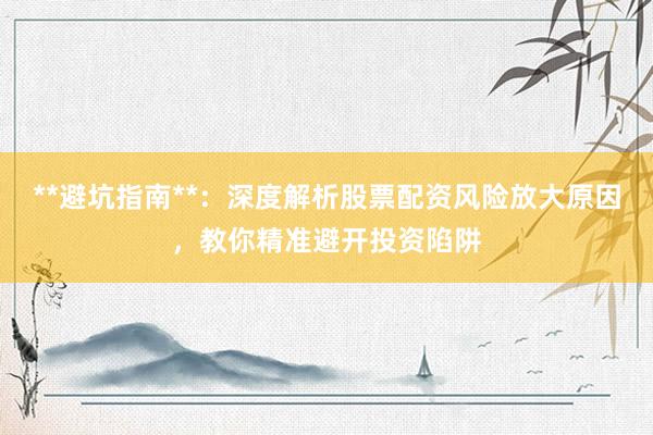 **避坑指南**：深度解析股票配资风险放大原因，教你精准避开投资陷阱