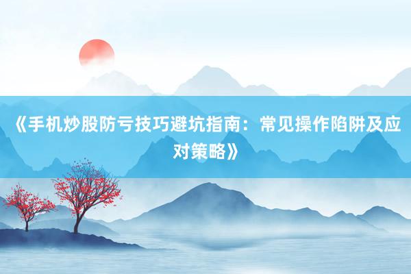 《手机炒股防亏技巧避坑指南:常见操作陷阱及应对策略》
