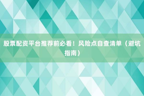股票配资平台推荐前必看!风险点自查清单(避坑指南)