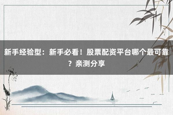 新手经验型：新手必看！股票配资平台哪个最可靠？亲测分享