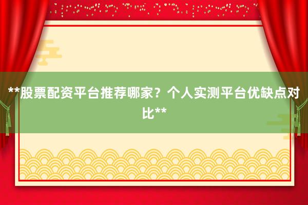 **股票配资平台推荐哪家？个人实测平台优缺点对比**