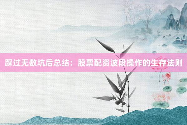 踩过无数坑后总结：股票配资波段操作的生存法则