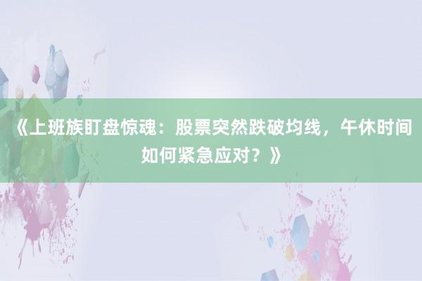 《上班族盯盘惊魂：股票突然跌破均线，午休时间如何紧急应对？》