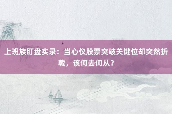 上班族盯盘实录：当心仪股票突破关键位却突然折戟，该何去何从？
