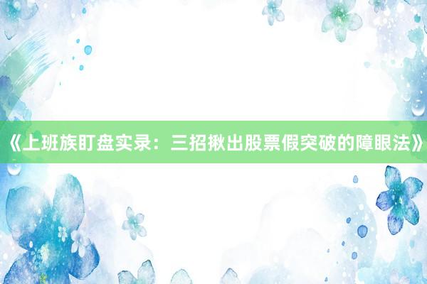 《上班族盯盘实录：三招揪出股票假突破的障眼法》