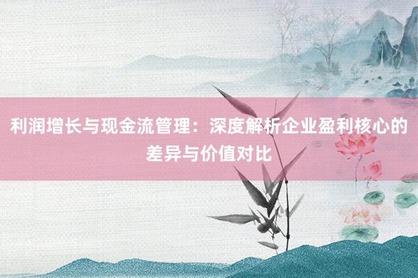 利润增长与现金流管理：深度解析企业盈利核心的差异与价值对比
