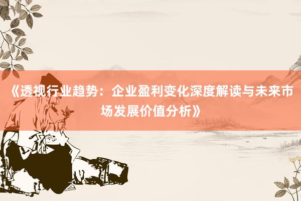 《透视行业趋势：企业盈利变化深度解读与未来市场发展价值分析》