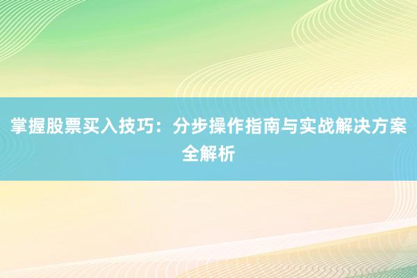 掌握股票买入技巧：分步操作指南与实战解决方案全解析