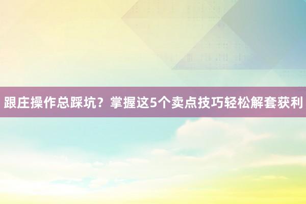 跟庄操作总踩坑？掌握这5个卖点技巧轻松解套获利