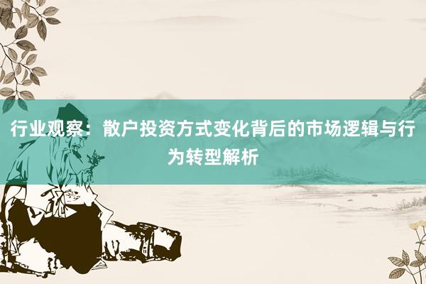 行业观察：散户投资方式变化背后的市场逻辑与行为转型解析