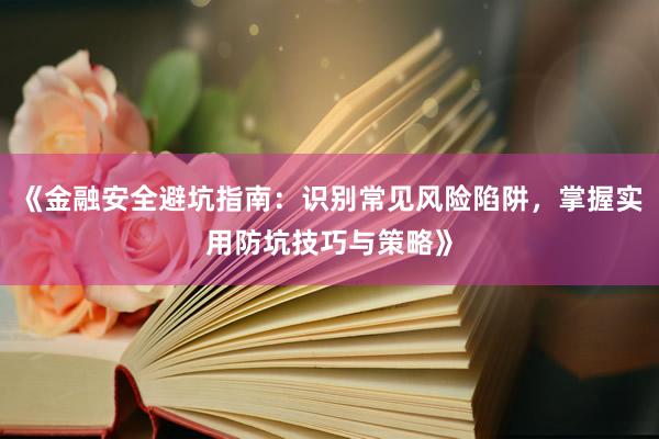 《金融安全避坑指南：识别常见风险陷阱，掌握实用防坑技巧与策略》
