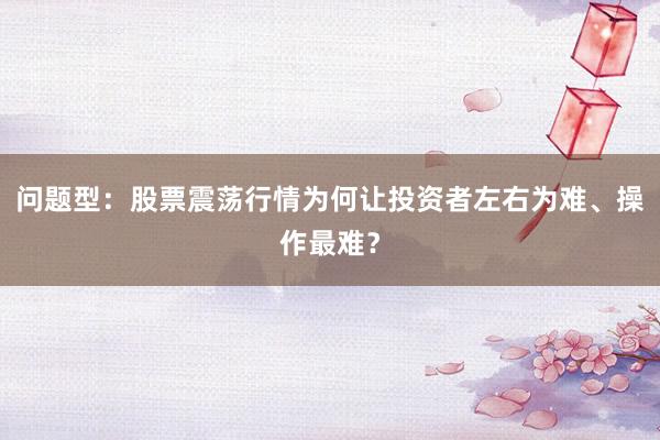 问题型：股票震荡行情为何让投资者左右为难、操作最难？