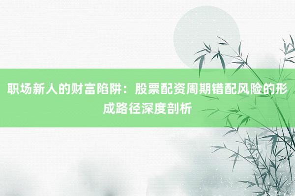 职场新人的财富陷阱：股票配资周期错配风险的形成路径深度剖析