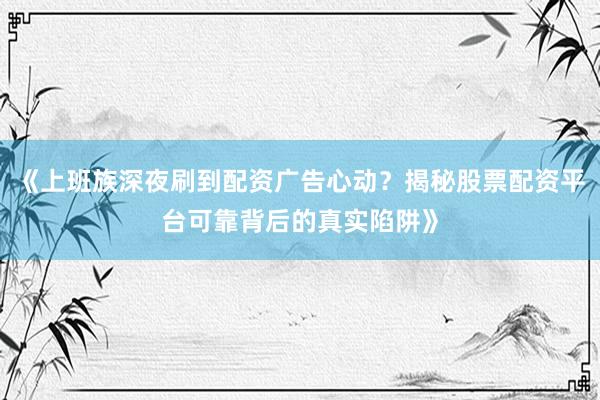 《上班族深夜刷到配资广告心动？揭秘股票配资平台可靠背后的真实陷阱》