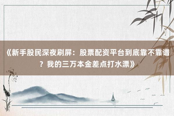 《新手股民深夜刷屏：股票配资平台到底靠不靠谱？我的三万本金差点打水漂》