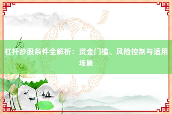 杠杆炒股条件全解析：资金门槛、风险控制与适用场景