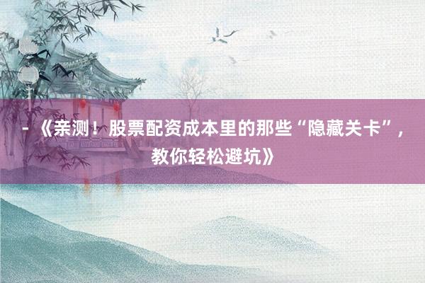 - 《亲测！股票配资成本里的那些“隐藏关卡”，教你轻松避坑》