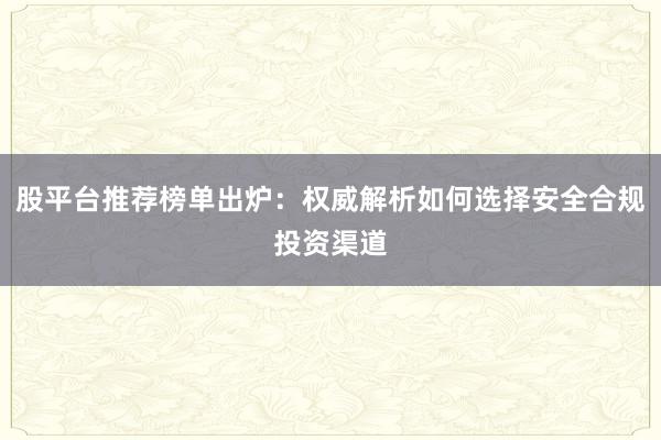 股平台推荐榜单出炉：权威解析如何选择安全合规投资渠道