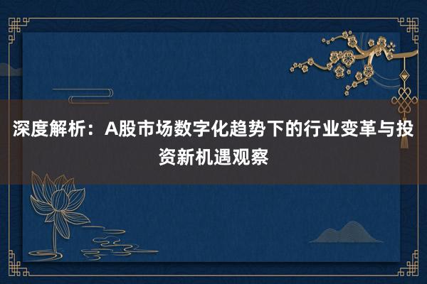 深度解析：A股市场数字化趋势下的行业变革与投资新机遇观察