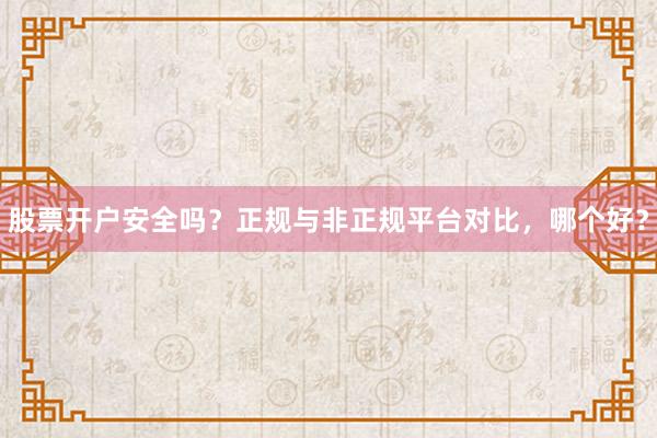 股票开户安全吗？正规与非正规平台对比，哪个好？