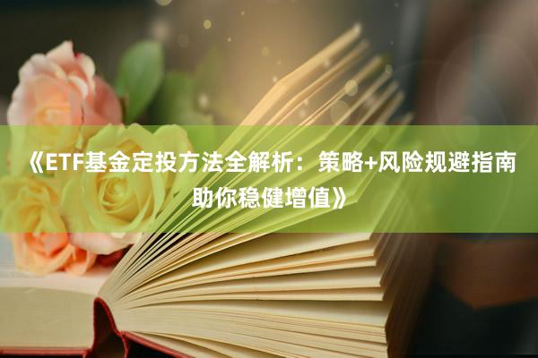 《ETF基金定投方法全解析：策略+风险规避指南助你稳健增值》