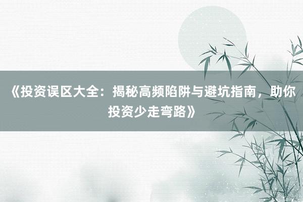 《投资误区大全：揭秘高频陷阱与避坑指南，助你投资少走弯路》